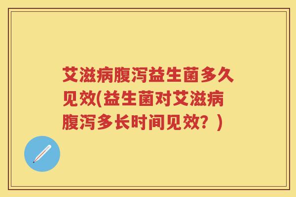 艾滋益生菌多久见效(益生菌对艾滋多长时间见效?) 艾滋益生菌多久见效(益生菌对艾滋多长时间见效?)