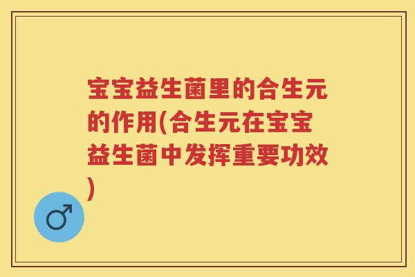 宝宝益生菌里的合生元的作用(合生元在宝宝益生菌中发挥重要功效) 宝宝益生菌里的合生元的作用(合生元在宝宝益生菌中发挥重要功效)