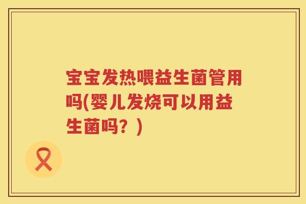 宝宝发热喂益生菌管用吗(婴儿发烧可以用益生菌吗?) 宝宝发热喂益生菌管用吗(婴儿发烧可以用益生菌吗?)