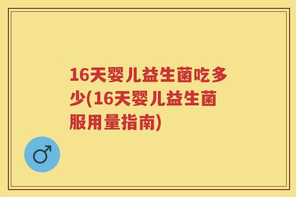 16天婴儿益生菌吃多少(16天婴儿益生菌服用量指南) 16天婴儿益生菌吃多少(16天婴儿益生菌服用量指南)
