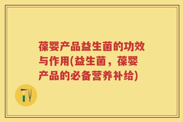 葆婴产品益生菌的功效与作用(益生菌,葆婴产品的必备营养补给) 葆婴产品益生菌的功效与作用(益生菌,葆婴产品的必备营养补给)