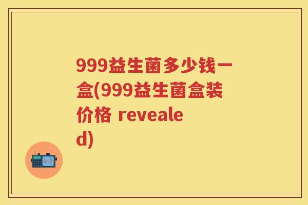 999益生菌多少钱一盒(999益生菌盒装价格 revealed)