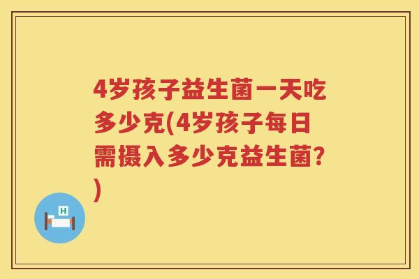 4岁孩子益生菌一天吃多少克(4岁孩子每日需摄入多少克益生菌?) 4岁孩子益生菌一天吃多少克(4岁孩子每日需摄入多少克益生菌?)