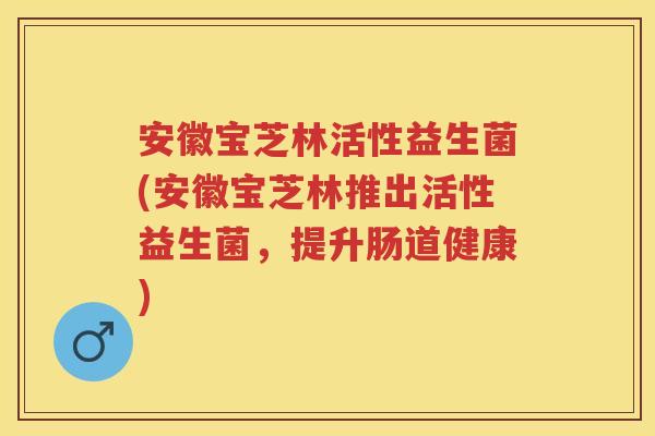 安徽宝芝林活性益生菌(安徽宝芝林推出活性益生菌，提升肠道健康)