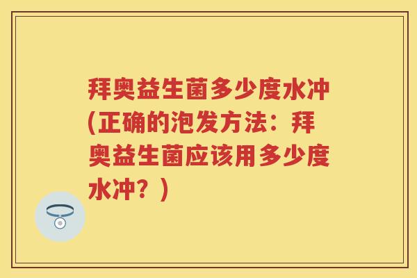 拜奥益生菌多少度水冲(正确的泡发方法:拜奥益生菌应该用多少度水冲?) 拜奥益生菌多少度水冲(正确的泡发方法:拜奥益生菌应该用多少度水冲?)