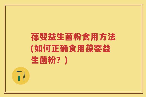 葆婴益生菌粉食用方法(如何正确食用葆婴益生菌粉?) 葆婴益生菌粉食用方法(如何正确食用葆婴益生菌粉?)