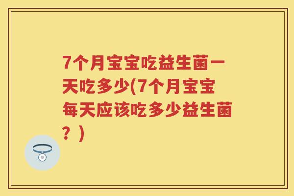7个月宝宝吃益生菌一天吃多少(7个月宝宝每天应该吃多少益生菌？)