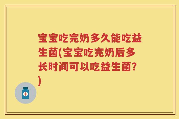 宝宝吃完奶多久能吃益生菌(宝宝吃完奶后多长时间可以吃益生菌?) 宝宝吃完奶多久能吃益生菌(宝宝吃完奶后多长时间可以吃益生菌?)