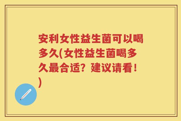 安利女性益生菌可以喝多久(女性益生菌喝多久合适?建议请看!) 安利女性益生菌可以喝多久(女性益生菌喝多久合适?建议请看!)
