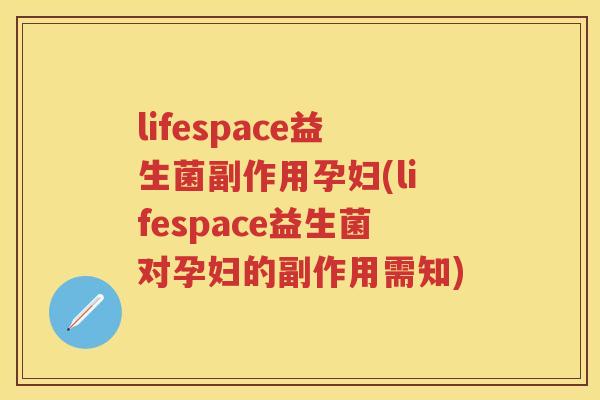 lifespace益生菌副作用孕妇(lifespace益生菌对孕妇的副作用需知) lifespace益生菌副作用孕妇(lifespace益生菌对孕妇的副作用需知)