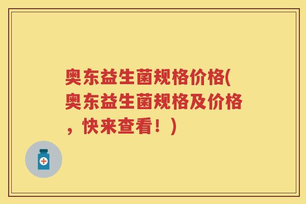奥东益生菌规格价格(奥东益生菌规格及价格,快来查看!) 奥东益生菌规格价格(奥东益生菌规格及价格,快来查看!)