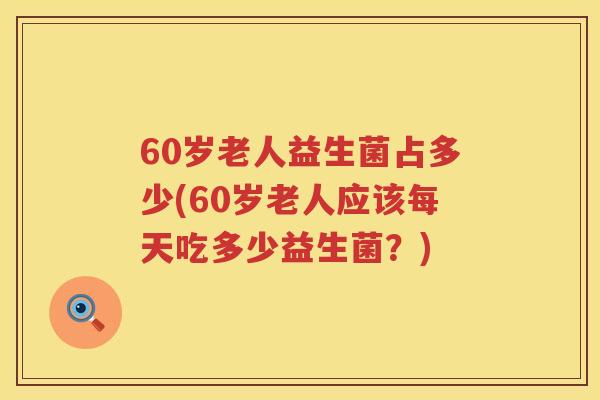 60岁老人益生菌占多少(60岁老人应该每天吃多少益生菌？)