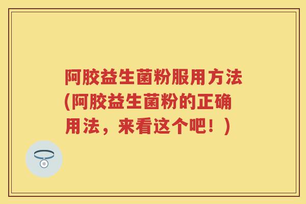 阿胶益生菌粉服用方法(阿胶益生菌粉的正确用法，来看这个吧！)