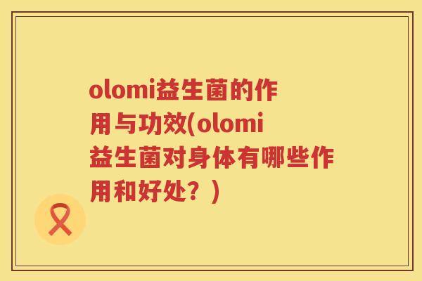 olomi益生菌的作用与功效(olomi益生菌对身体有哪些作用和好处?) olomi益生菌的作用与功效(olomi益生菌对身体有哪些作用和好处?)