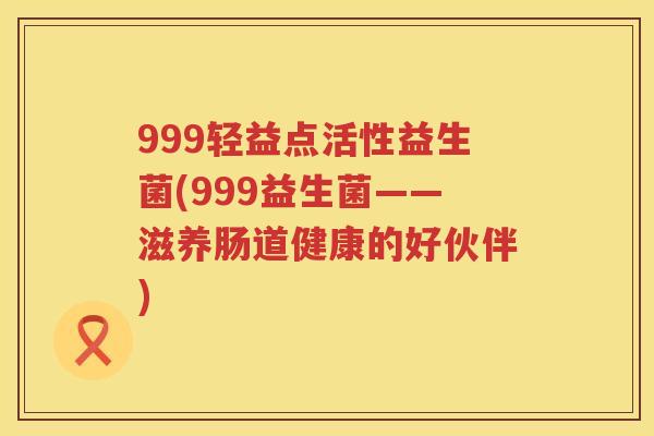 999轻益点活性益生菌(999益生菌——滋养肠道健康的好伙伴) 999轻益点活性益生菌(999益生菌——滋养肠道健康的好伙伴)