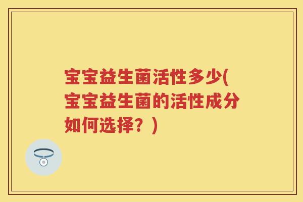 宝宝益生菌活性多少(宝宝益生菌的活性成分如何选择?) 宝宝益生菌活性多少(宝宝益生菌的活性成分如何选择?)