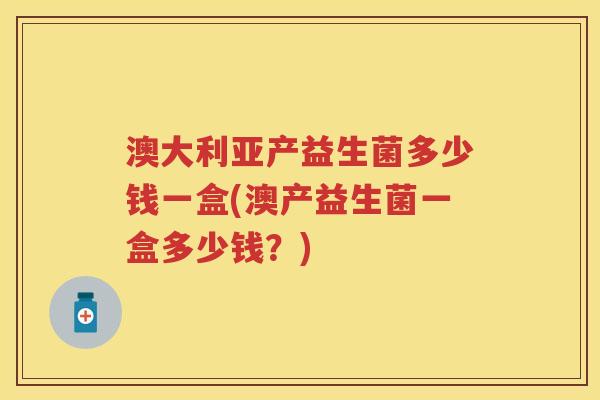 澳大利亚产益生菌多少钱一盒(澳产益生菌一盒多少钱？)