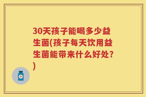30天孩子能喝多少益生菌(孩子每天饮用益生菌能带来什么好处?) 30天孩子能喝多少益生菌(孩子每天饮用益生菌能带来什么好处?)