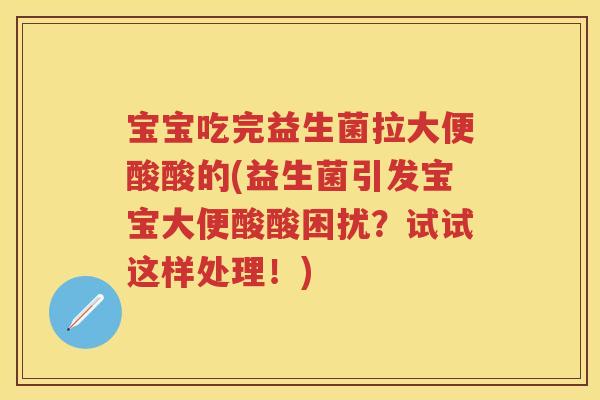 宝宝吃完益生菌拉大便酸酸的(益生菌引发宝宝大便酸酸困扰?试试这样处理!) 宝宝吃完益生菌拉大便酸酸的(益生菌引发宝宝大便酸酸困扰?试试这样处理!)