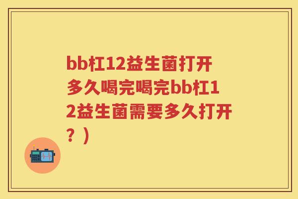 bb杠12益生菌打开多久喝完喝完bb杠12益生菌需要多久打开?) bb杠12益生菌打开多久喝完喝完bb杠12益生菌需要多久打开?)
