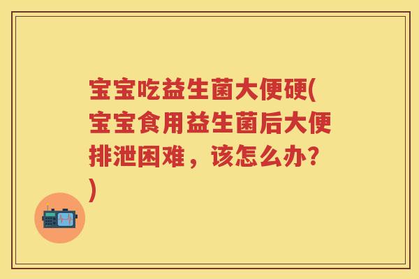 宝宝吃益生菌大便硬(宝宝食用益生菌后大便排泄困难,该怎么办?) 宝宝吃益生菌大便硬(宝宝食用益生菌后大便排泄困难,该怎么办?)