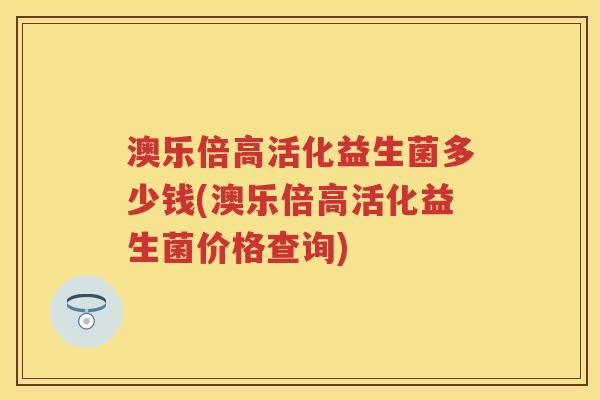 澳乐倍高活化益生菌多少钱(澳乐倍高活化益生菌价格查询)