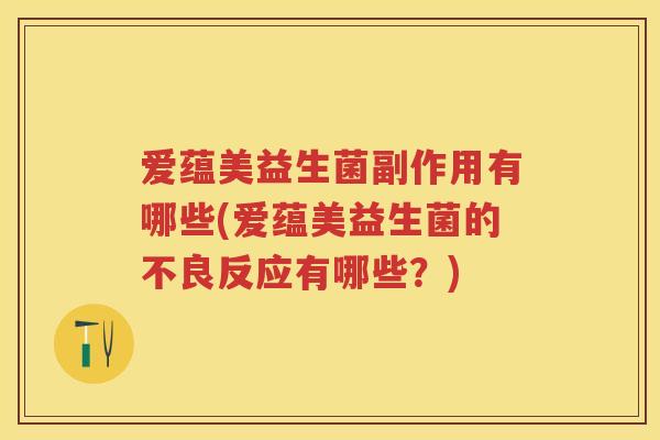 爱蕴美益生菌副作用有哪些(爱蕴美益生菌的不良反应有哪些?) 爱蕴美益生菌副作用有哪些(爱蕴美益生菌的不良反应有哪些?)