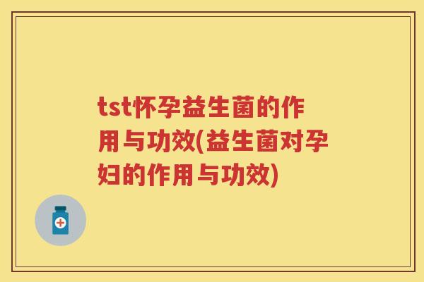 tst怀孕益生菌的作用与功效(益生菌对孕妇的作用与功效) tst怀孕益生菌的作用与功效(益生菌对孕妇的作用与功效)
