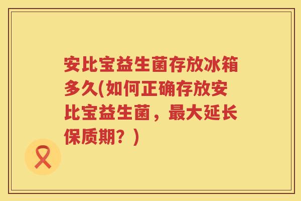 安比宝益生菌存放冰箱多久(如何正确存放安比宝益生菌,大延长保质期?) 安比宝益生菌存放冰箱多久(如何正确存放安比宝益生菌,大延长保质期?)