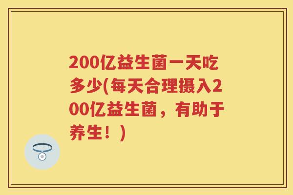 200亿益生菌一天吃多少(每天合理摄入200亿益生菌,有助于养生!) 200亿益生菌一天吃多少(每天合理摄入200亿益生菌,有助于养生!)