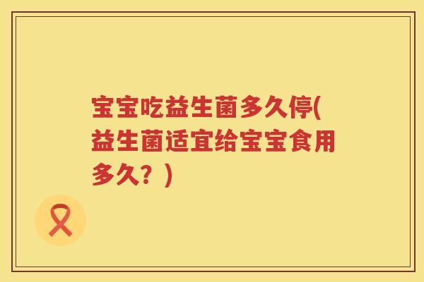 宝宝吃益生菌多久停(益生菌适宜给宝宝食用多久?) 宝宝吃益生菌多久停(益生菌适宜给宝宝食用多久?)