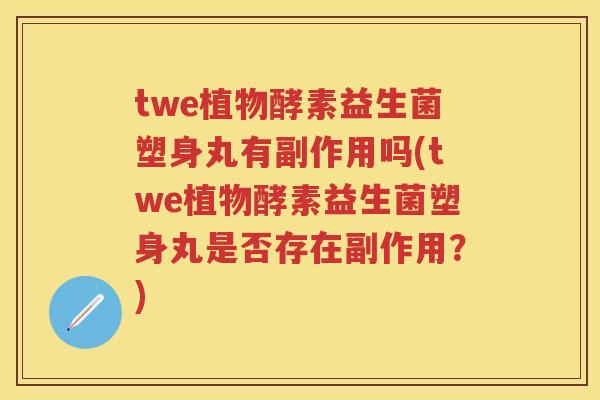 twe植物酵素益生菌塑身丸有副作用吗(twe植物酵素益生菌塑身丸是否存在副作用?) twe植物酵素益生菌塑身丸有副作用吗(twe植物酵素益生菌塑身丸是否存在副作用?)