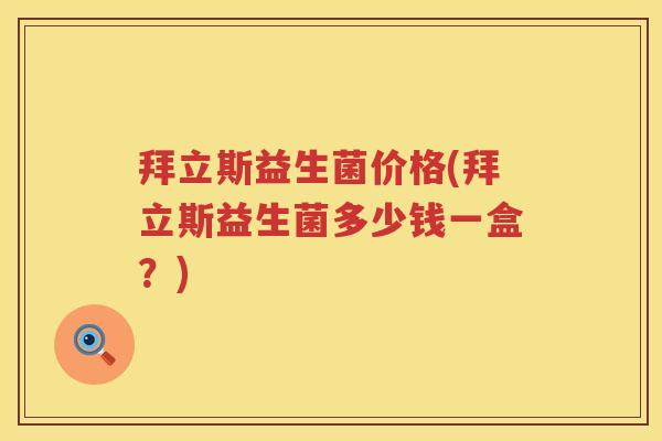 拜立斯益生菌价格(拜立斯益生菌多少钱一盒?) 拜立斯益生菌价格(拜立斯益生菌多少钱一盒?)
