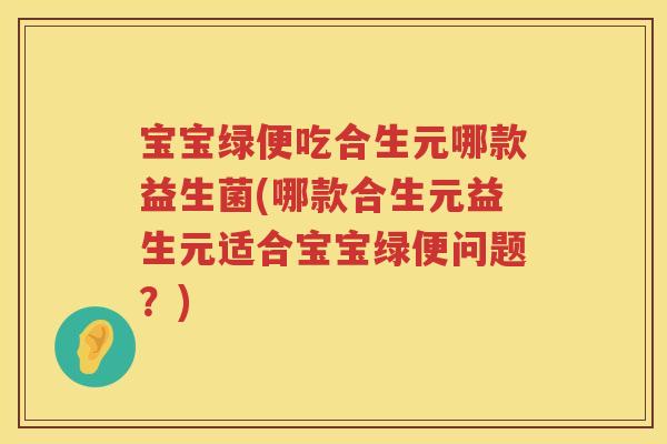 宝宝绿便吃合生元哪款益生菌(哪款合生元益生元适合宝宝绿便问题?) 宝宝绿便吃合生元哪款益生菌(哪款合生元益生元适合宝宝绿便问题?)