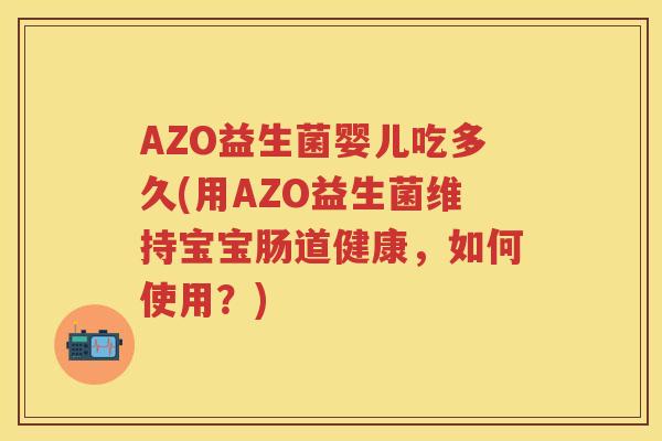 AZO益生菌婴儿吃多久(用AZO益生菌维持宝宝肠道健康，如何使用？)