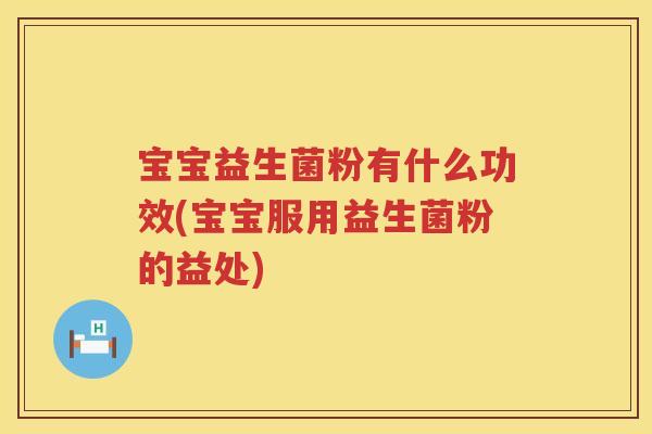 宝宝益生菌粉有什么功效(宝宝服用益生菌粉的益处) 宝宝益生菌粉有什么功效(宝宝服用益生菌粉的益处)