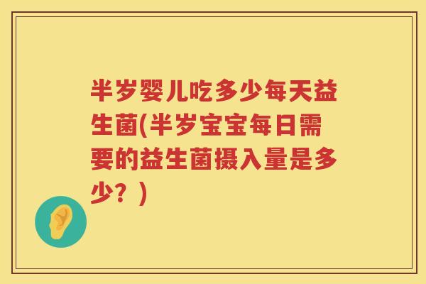 半岁婴儿吃多少每天益生菌(半岁宝宝每日需要的益生菌摄入量是多少?) 半岁婴儿吃多少每天益生菌(半岁宝宝每日需要的益生菌摄入量是多少?)