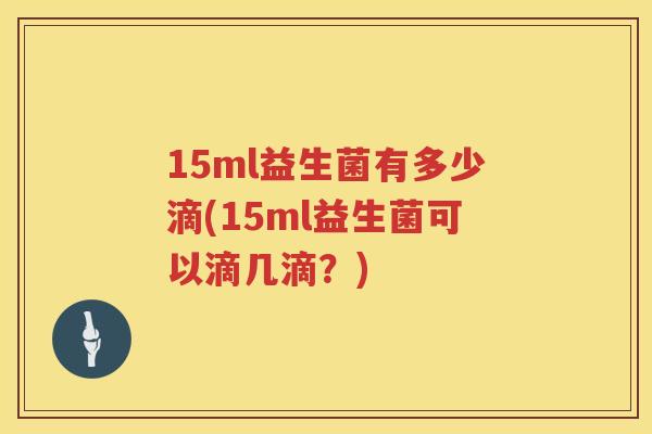 15ml益生菌有多少滴(15ml益生菌可以滴几滴?) 15ml益生菌有多少滴(15ml益生菌可以滴几滴?)