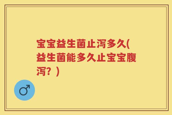 宝宝益生菌止泻多久(益生菌能多久止宝宝?) 宝宝益生菌止泻多久(益生菌能多久止宝宝?)