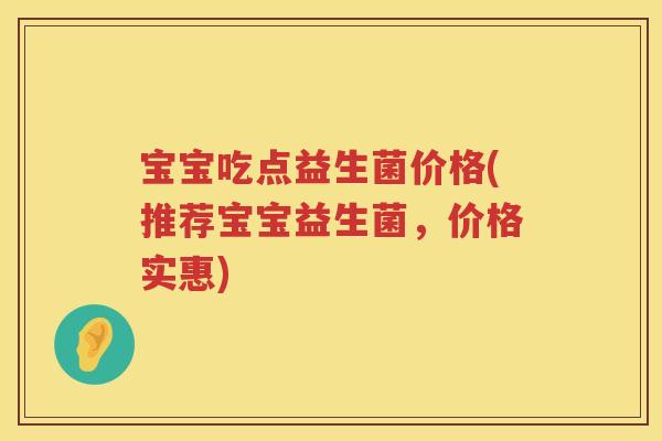宝宝吃点益生菌价格(推荐宝宝益生菌，价格实惠)