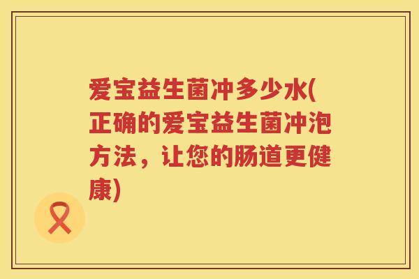 爱宝益生菌冲多少水(正确的爱宝益生菌冲泡方法,让您的肠道更健康) 爱宝益生菌冲多少水(正确的爱宝益生菌冲泡方法,让您的肠道更健康)