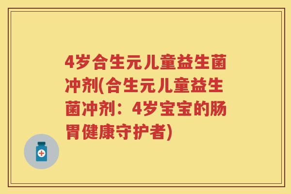 4岁合生元儿童益生菌冲剂(合生元儿童益生菌冲剂:4岁宝宝的肠胃健康守护者) 4岁合生元儿童益生菌冲剂(合生元儿童益生菌冲剂:4岁宝宝的肠胃健康守护者)