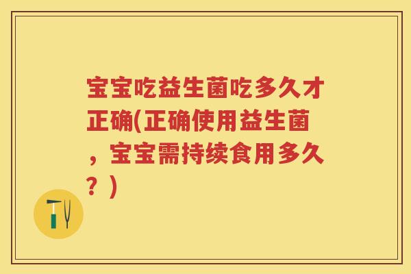 宝宝吃益生菌吃多久才正确(正确使用益生菌,宝宝需持续食用多久?) 宝宝吃益生菌吃多久才正确(正确使用益生菌,宝宝需持续食用多久?)