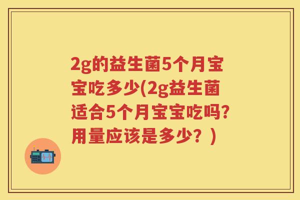 2g的益生菌5个月宝宝吃多少(2g益生菌适合5个月宝宝吃吗？用量应该是多少？)
