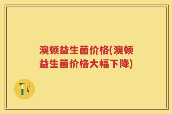 澳顿益生菌价格(澳顿益生菌价格大幅下降) 澳顿益生菌价格(澳顿益生菌价格大幅下降)