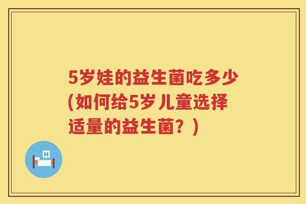 5岁娃的益生菌吃多少(如何给5岁儿童选择适量的益生菌？)