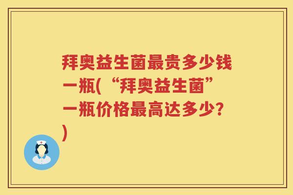 拜奥益生菌贵多少钱一瓶(“拜奥益生菌”一瓶价格高达多少?) 拜奥益生菌贵多少钱一瓶(“拜奥益生菌”一瓶价格高达多少?)