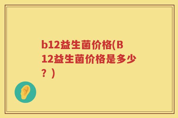 b12益生菌价格(B12益生菌价格是多少?) b12益生菌价格(B12益生菌价格是多少?)