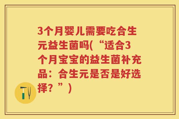 3个月婴儿需要吃合生元益生菌吗(“适合3个月宝宝的益生菌补充品:合生元是否是好选择?”) 3个月婴儿需要吃合生元益生菌吗(“适合3个月宝宝的益生菌补充品:合生元是否是好选择?”)
