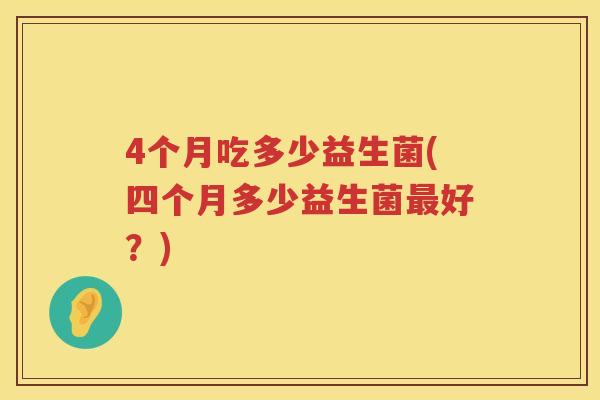 4个月吃多少益生菌(四个月多少益生菌好?) 4个月吃多少益生菌(四个月多少益生菌好?)